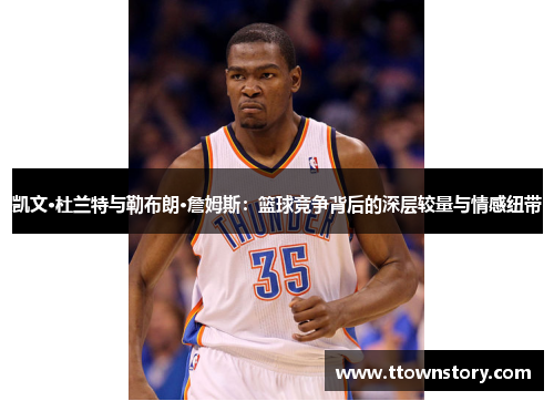 凯文·杜兰特与勒布朗·詹姆斯：篮球竞争背后的深层较量与情感纽带