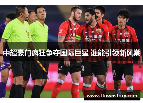 中超豪门疯狂争夺国际巨星 谁能引领新风潮