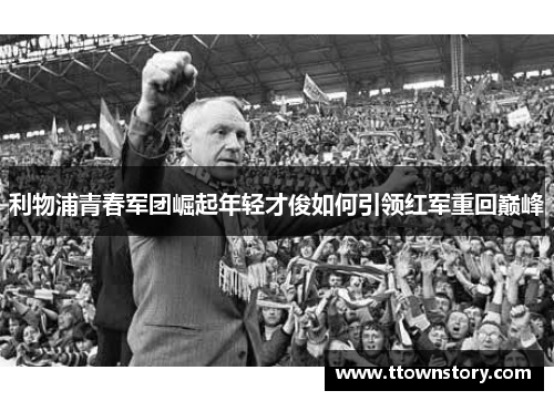 利物浦青春军团崛起年轻才俊如何引领红军重回巅峰