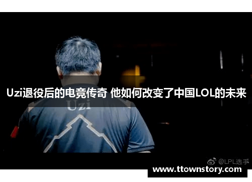Uzi退役后的电竞传奇 他如何改变了中国LOL的未来