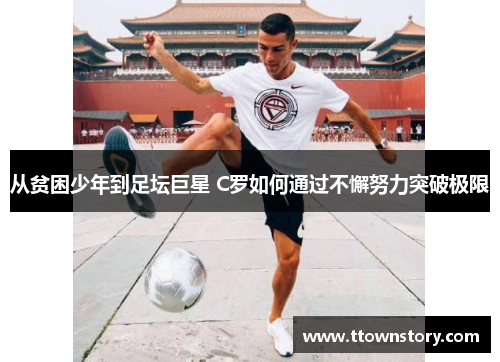 从贫困少年到足坛巨星 C罗如何通过不懈努力突破极限