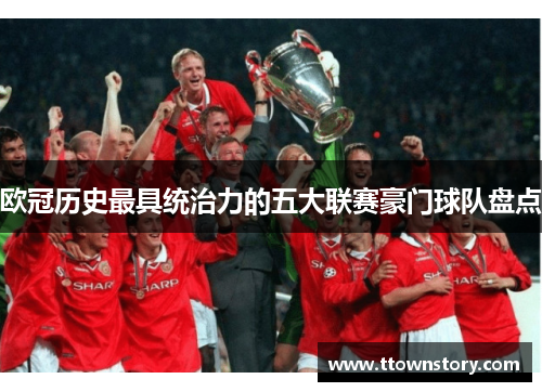 欧冠历史最具统治力的五大联赛豪门球队盘点 欧冠历史最具统治力的五大联赛豪门球队盘点