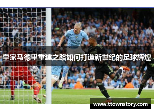 皇家马德里重建之路如何打造新世纪的足球辉煌