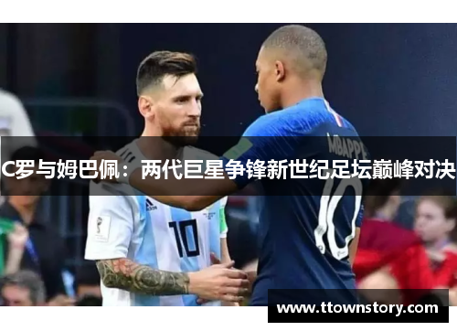 C罗与姆巴佩:两代巨星争锋新世纪足坛巅峰对决 C罗与姆巴佩:两代巨星争锋新世纪足坛巅峰对决