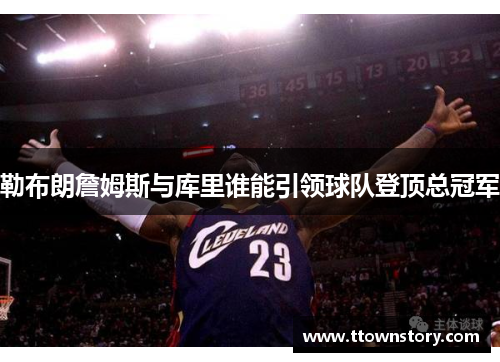 勒布朗詹姆斯与库里谁能引领球队登顶总冠军 勒布朗詹姆斯与库里谁能引领球队登顶总冠军