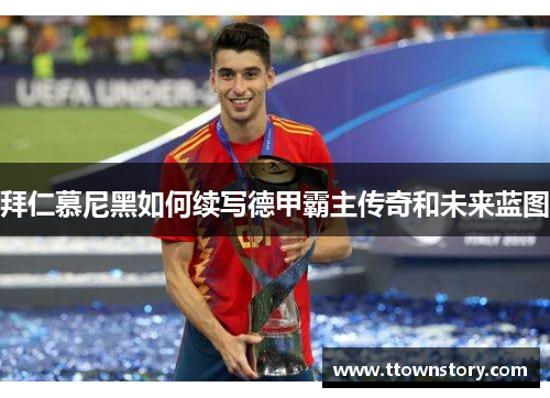 拜仁慕尼黑如何续写德甲霸主传奇和未来蓝图