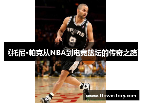 《托尼·帕克从NBA到电竞篮坛的传奇之路》