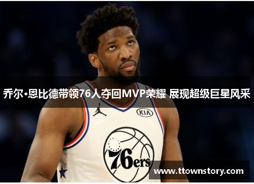 乔尔·恩比德带领76人夺回MVP荣耀 展现超级巨星风采