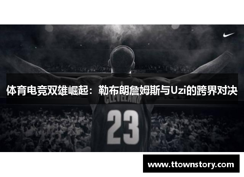 体育电竞双雄崛起：勒布朗詹姆斯与Uzi的跨界对决
