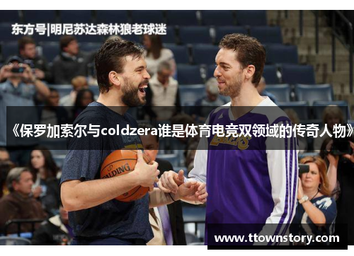 《保罗加索尔与coldzera谁是体育电竞双领域的传奇人物》