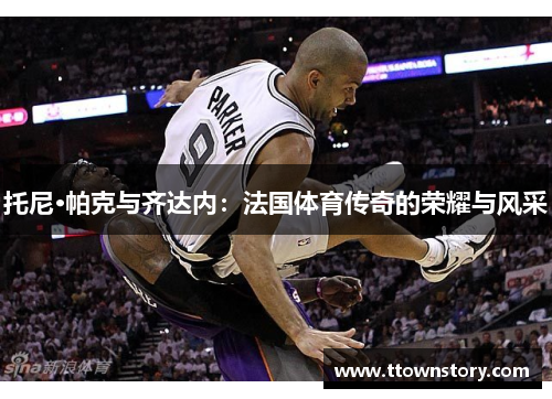 托尼·帕克与齐达内：法国体育传奇的荣耀与风采
