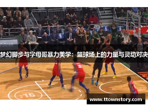 梦幻脚步与字母哥暴力美学：篮球场上的力量与灵动对决