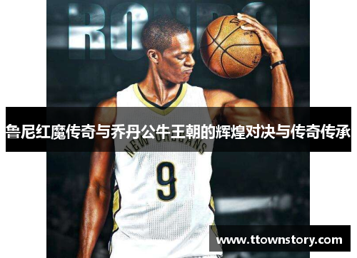 鲁尼红魔传奇与乔丹公牛王朝的辉煌对决与传奇传承