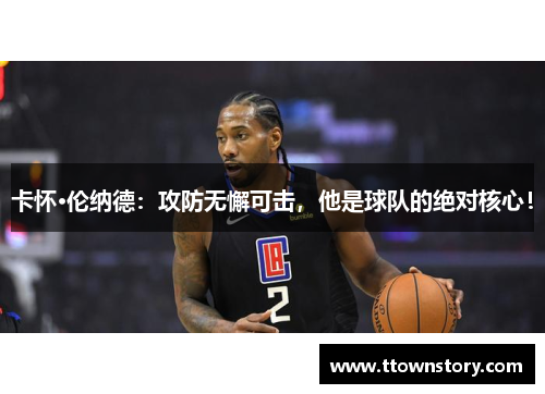 卡怀·伦纳德：攻防无懈可击，他是球队的绝对核心！