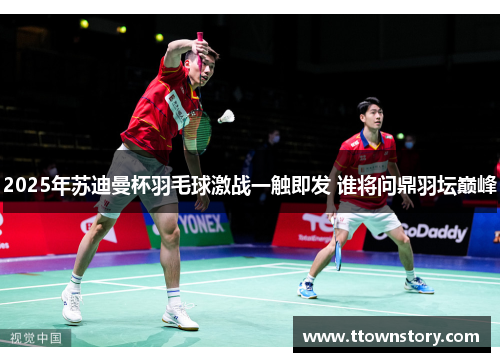 2025年苏迪曼杯羽毛球激战一触即发 谁将问鼎羽坛巅峰
