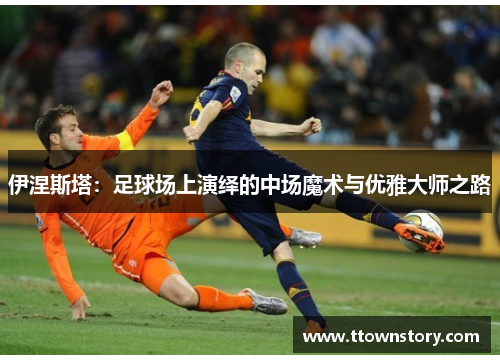 伊涅斯塔:足球场上演绎的中场魔术与优雅大师之路 伊涅斯塔:足球场上演绎的中场魔术与优雅大师之路