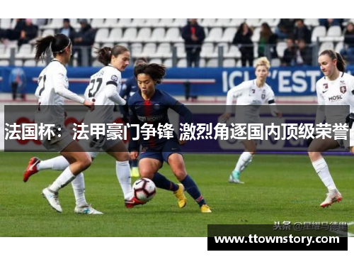 法国杯：法甲豪门争锋 激烈角逐国内顶级荣誉