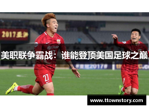 美职联争霸战：谁能登顶美国足球之巅