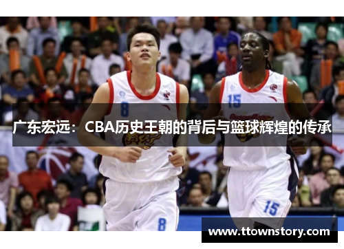 广东宏远：CBA历史王朝的背后与篮球辉煌的传承