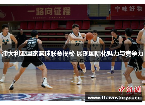 澳大利亚国家篮球联赛揭秘 展现国际化魅力与竞争力