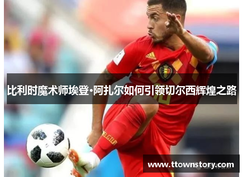 比利时魔术师埃登·阿扎尔如何引领切尔西辉煌之路