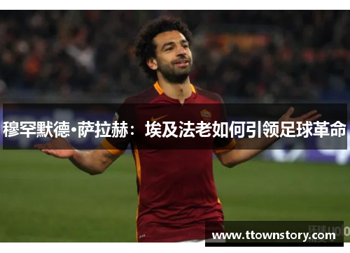 穆罕默德·萨拉赫：埃及法老如何引领足球革命