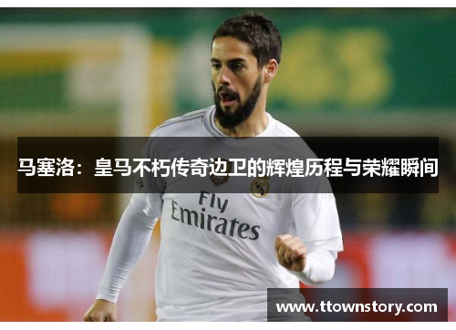 马塞洛：皇马不朽传奇边卫的辉煌历程与荣耀瞬间