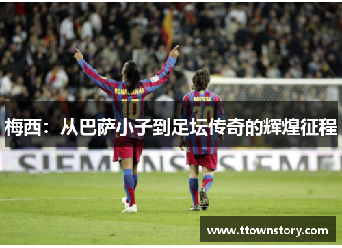 梅西：从巴萨小子到足坛传奇的辉煌征程