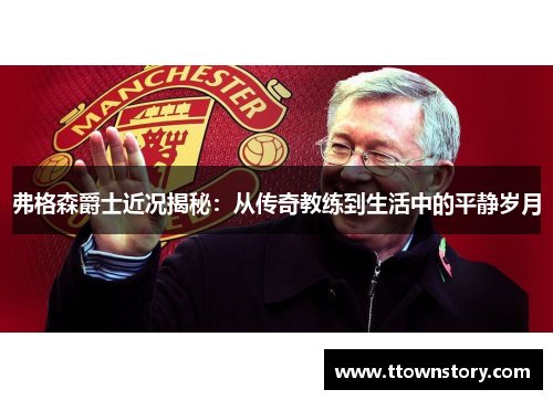 弗格森爵士近况揭秘：从传奇教练到生活中的平静岁月