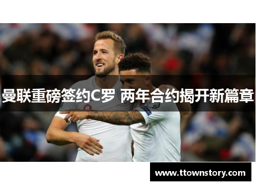 曼联重磅签约C罗 两年合约揭开新篇章