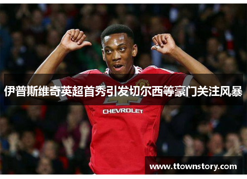 伊普斯维奇英超首秀引发切尔西等豪门关注风暴