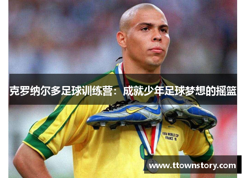 克罗纳尔多足球训练营：成就少年足球梦想的摇篮