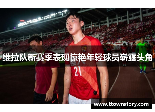 维拉队新赛季表现惊艳年轻球员崭露头角